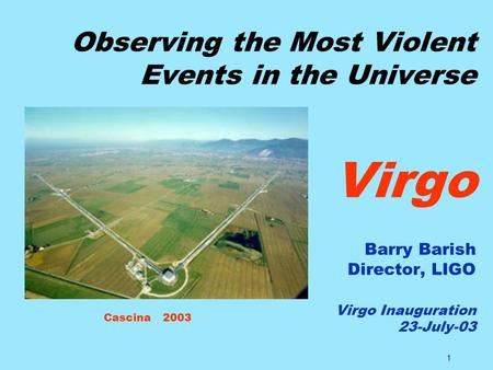 1 Observing the Most Violent Events in the Universe Virgo Barry Barish Director, LIGO Virgo Inauguration 23-July-03 Cascina 2003.