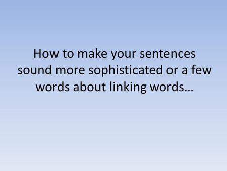How to make your sentences sound more sophisticated or a few words about linking words…