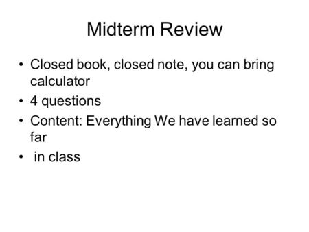 Midterm Review Closed book, closed note, you can bring calculator 4 questions Content: Everything We have learned so far in class.