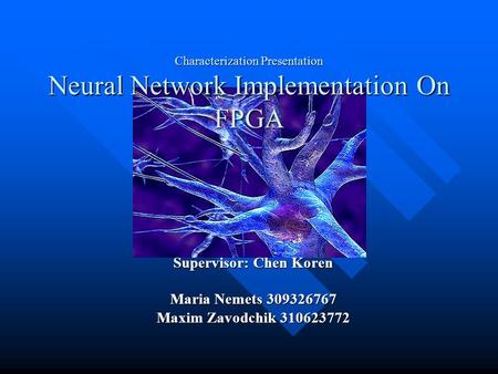 Characterization Presentation Neural Network Implementation On FPGA Supervisor: Chen Koren Maria Nemets 309326767 Maxim Zavodchik 310623772.