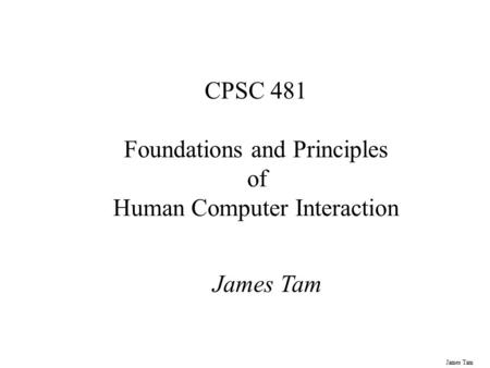 James Tam CPSC 481 Foundations and Principles of Human Computer Interaction James Tam.