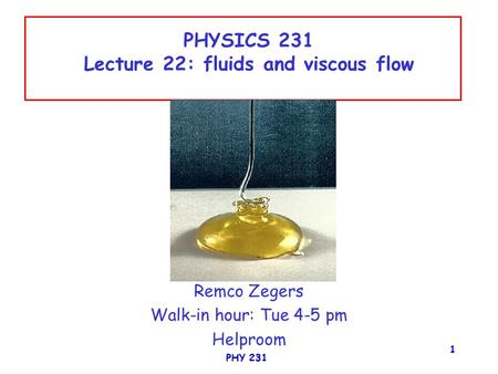 PHY 231 1 PHYSICS 231 Lecture 22: fluids and viscous flow Remco Zegers Walk-in hour: Tue 4-5 pm Helproom.