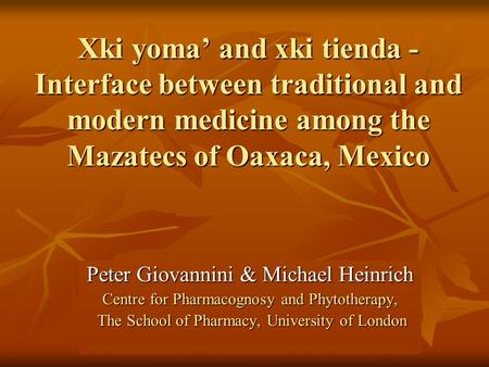 Xki yoma’ and xki tienda - Interface between traditional and modern medicine among the Mazatecs of Oaxaca, Mexico Peter Giovannini & Michael Heinrich Centre.
