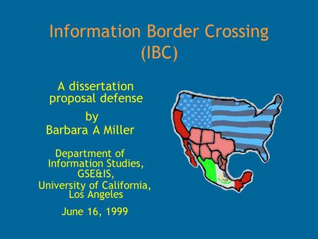 Information Border Crossing (IBC) A dissertation proposal defense by Barbara A Miller Department of Information Studies, GSE&IS, University of California,