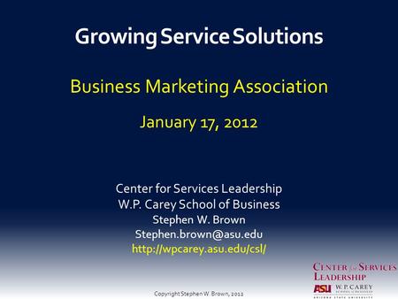 Growing Service Solutions Business Marketing Association January 17, 2012 Center for Services Leadership W.P. Carey School of Business Stephen W. Brown.