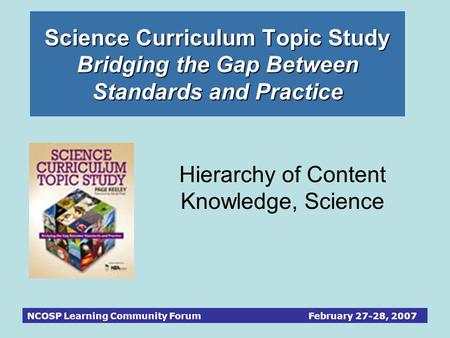 NCOSP Learning Community Forum February 27-28, 2007 Science Curriculum Topic Study Bridging the Gap Between Standards and Practice Hierarchy of Content.