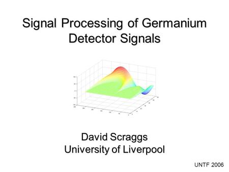 Signal Processing of Germanium Detector Signals David Scraggs University of Liverpool UNTF 2006.