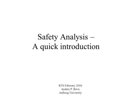Safety Analysis – A quick introduction RTS February 2006 Anders P. Ravn Aalborg University.