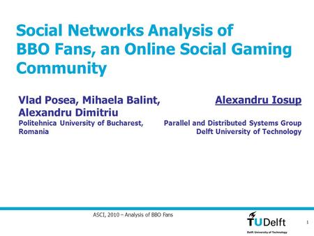 1 ASCI, 2010 – Analysis of BBO Fans Social Networks Analysis of BBO Fans, an Online Social Gaming Community Alexandru Iosup Parallel and Distributed Systems.