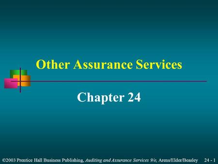 ©2003 Prentice Hall Business Publishing, Auditing and Assurance Services 9/e, Arens/Elder/Beasley 24 - 1 Other Assurance Services Chapter 24.