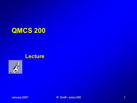 January 20071R. Smith - qmcs 200 QMCS 200 Lecture.