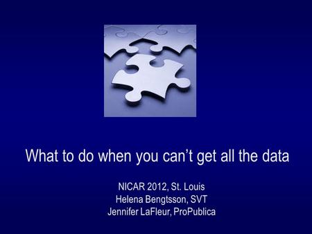 What to do when you can’t get all the data NICAR 2012, St. Louis Helena Bengtsson, SVT Jennifer LaFleur, ProPublica.