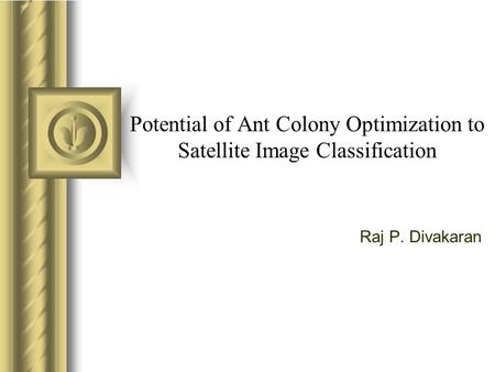 Potential of Ant Colony Optimization to Satellite Image Classification Raj P. Divakaran.