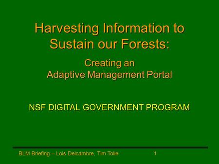 BLM Briefing – Lois Delcambre, Tim Tolle 1 Harvesting Information to Sustain our Forests: Creating an Adaptive Management Portal NSF DIGITAL GOVERNMENT.