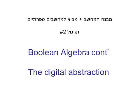 Boolean Algebra cont’ The digital abstraction מבנה המחשב + מבוא למחשבים ספרתיים תרגול 2#