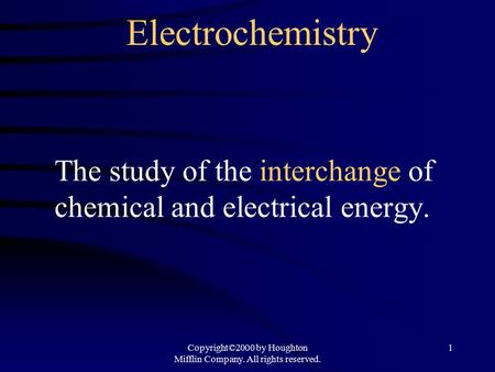 Copyright©2000 by Houghton Mifflin Company. All rights reserved. 1 Electrochemistry The study of the interchange of chemical and electrical energy.