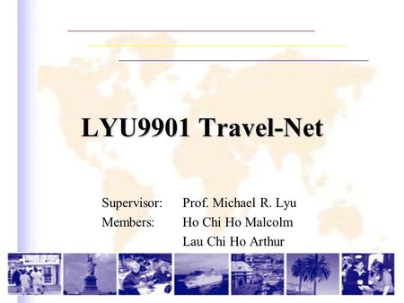LYU9901 Travel-Net Supervisor: Prof. Michael R. Lyu Members: Ho Chi Ho Malcolm Lau Chi Ho Arthur.