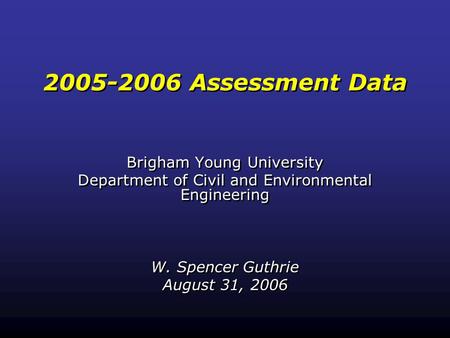 2005-2006 Assessment Data Brigham Young University Department of Civil and Environmental Engineering W. Spencer Guthrie August 31, 2006 Brigham Young University.