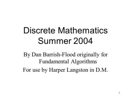 1 Discrete Mathematics Summer 2004 By Dan Barrish-Flood originally for Fundamental Algorithms For use by Harper Langston in D.M.