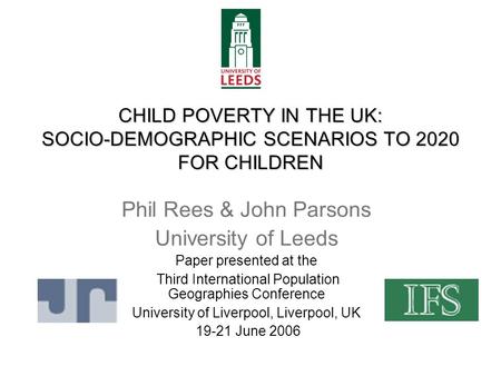 CHILD POVERTY IN THE UK: SOCIO-DEMOGRAPHIC SCENARIOS TO 2020 FOR CHILDREN Phil Rees & John Parsons University of Leeds Paper presented at the Third International.