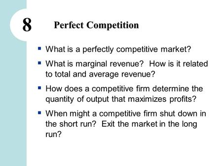 8 Perfect Competition  What is a perfectly competitive market?  What is marginal revenue? How is it related to total and average revenue?  How does.