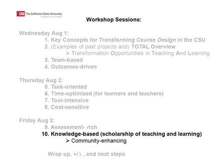 Workshop Sessions: Wednesday Aug 1: 1. Key Concepts for Transforming Course Design in the CSU 2. (Examples of past projects and) TOTAL Overview  Transformation.