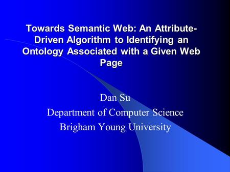Towards Semantic Web: An Attribute- Driven Algorithm to Identifying an Ontology Associated with a Given Web Page Dan Su Department of Computer Science.