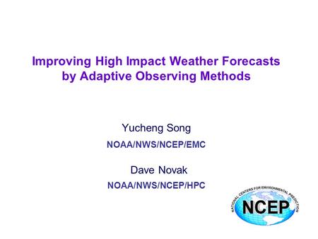 Improving High Impact Weather Forecasts by Adaptive Observing Methods Yucheng Song NOAA/NWS/NCEP/EMC Dave Novak NOAA/NWS/NCEP/HPC.