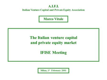 The Italian venture capital and private equity market IFISE Meeting A.I.F.I. Italian Venture Capital and Private Equity Association Marco Vitale Milan,