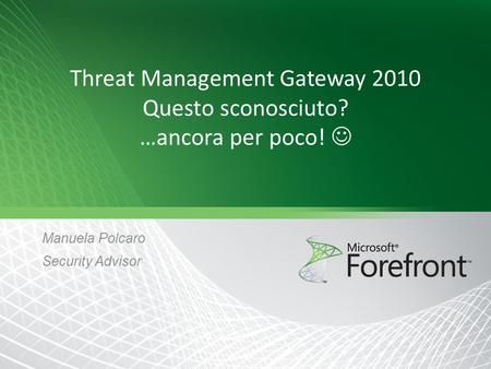 Threat Management Gateway 2010 Questo sconosciuto? …ancora per poco! Manuela Polcaro Security Advisor.