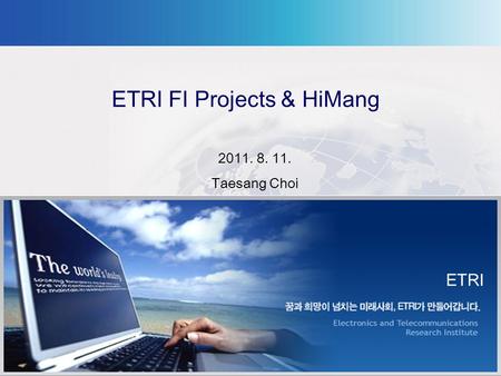 ETRI FI Projects & HiMang 2011. 8. 11. Taesang Choi ETRI.