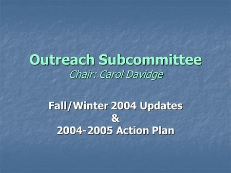 Outreach Subcommittee Chair: Carol Davidge Fall/Winter 2004 Updates & 2004-2005 Action Plan.