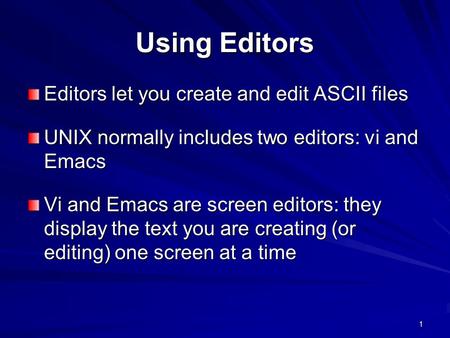 1 Using Editors Editors let you create and edit ASCII files UNIX normally includes two editors: vi and Emacs Vi and Emacs are screen editors: they display.