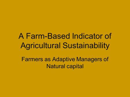 A Farm-Based Indicator of Agricultural Sustainability Farmers as Adaptive Managers of Natural capital.