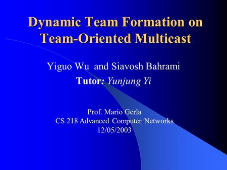 Dynamic Team Formation on Team-Oriented Multicast Yiguo Wu and Siavosh Bahrami Tutor: Yunjung Yi Prof. Mario Gerla CS 218 Advanced Computer Networks 12/05/2003.