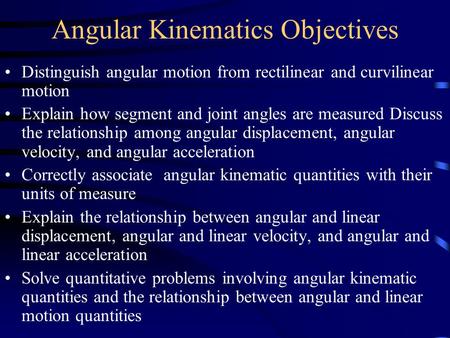 Angular Kinematics Objectives Distinguish angular motion from rectilinear and curvilinear motion Explain how segment and joint angles are measured Discuss.