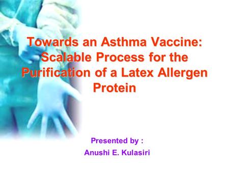 Towards an Asthma Vaccine: Scalable Process for the Purification of a Latex Allergen Protein Presented by : Anushi E. Kulasiri.