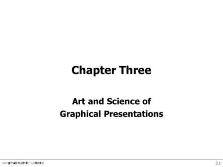 2007 會計資訊系統計學 ( 一 ) 上課投影片 3.1 Chapter Three Art and Science of Graphical Presentations.