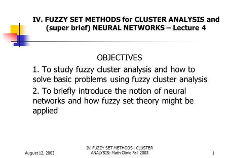 August 12, 2003 IV. FUZZY SET METHODS - CLUSTER ANALYSIS: Math Clinic Fall 20031 IV. FUZZY SET METHODS for CLUSTER ANALYSIS and (super brief) NEURAL NETWORKS.
