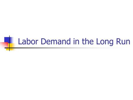 Labor Demand in the Long Run. The long run in the long run, all inputs are variable, model used in discussion has 2 inputs: L (labor) and K (capital).