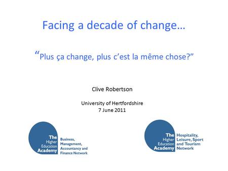 Facing a decade of change… “ Plus ça change, plus c’est la même chose?” Clive Robertson University of Hertfordshire 7 June 2011.