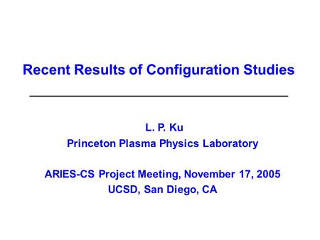 Recent Results of Configuration Studies L. P. Ku Princeton Plasma Physics Laboratory ARIES-CS Project Meeting, November 17, 2005 UCSD, San Diego, CA.