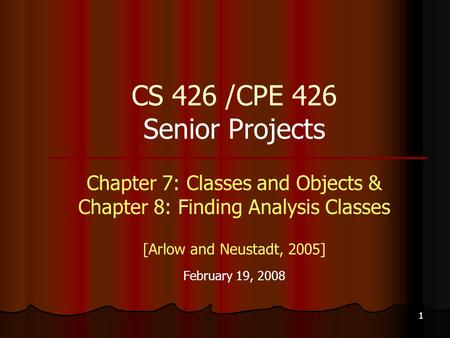 1 CS 426 /CPE 426 Senior Projects Chapter 7: Classes and Objects & Chapter 8: Finding Analysis Classes [Arlow and Neustadt, 2005] February 19, 2008.