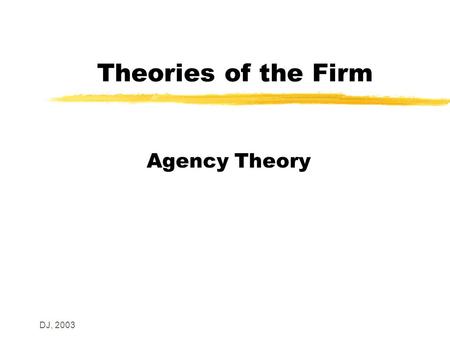 DJ, 2003 Theories of the Firm Agency Theory. DJ, 2003 Introduction z Williamson: agency theory is the theory that focuses on the design and improvement.