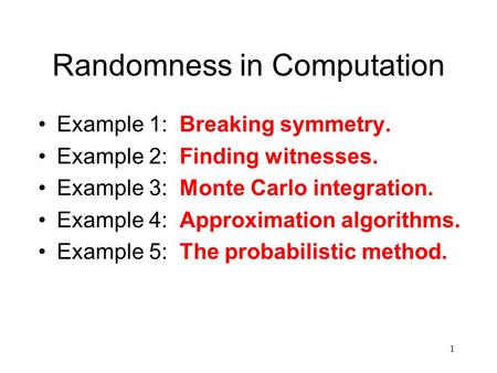 1 Randomness in Computation Example 1: Breaking symmetry. Example 2: Finding witnesses. Example 3: Monte Carlo integration. Example 4: Approximation algorithms.