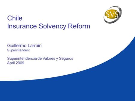 Chile Insurance Solvency Reform Guillermo Larrain Superintendent Superintendencia de Valores y Seguros April 2009.