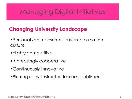 Grace Agnew, Rutgers University Libraries1 Personalized; consumer-driven information culture Highly competitive Increasingly cooperative Continuously innovative.