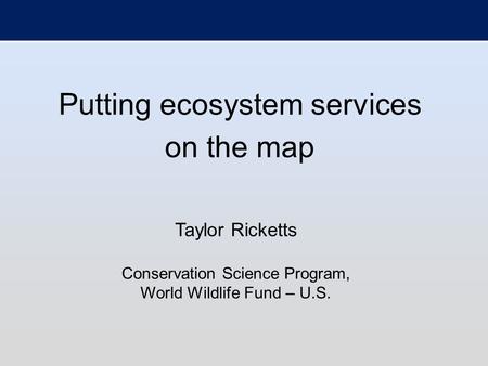Putting ecosystem services on the map Taylor Ricketts Conservation Science Program, World Wildlife Fund – U.S.
