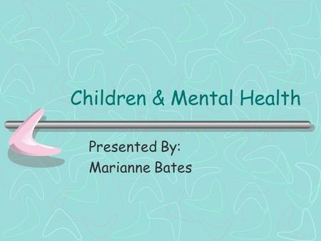 Children & Mental Health Presented By: Marianne Bates.