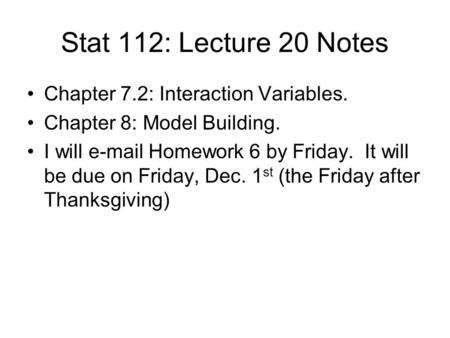 Stat 112: Lecture 20 Notes Chapter 7.2: Interaction Variables. Chapter 8: Model Building. I will e-mail Homework 6 by Friday. It will be due on Friday,